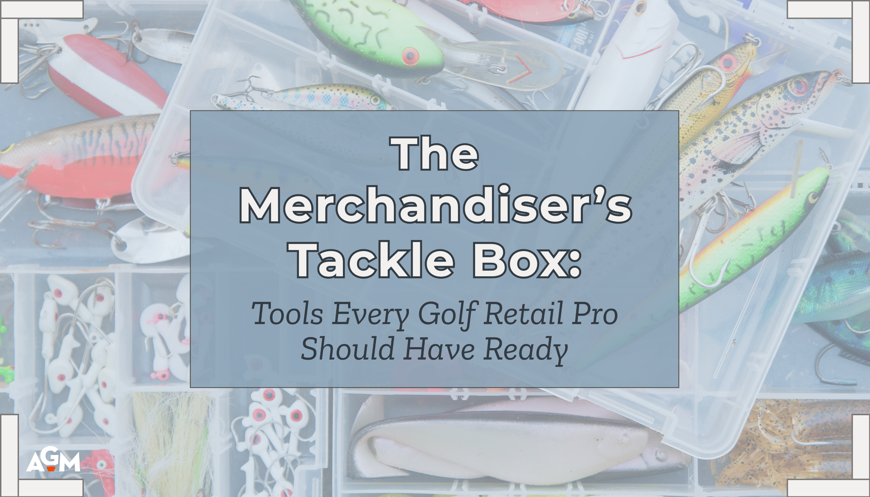 Graphic featuring assorted colorful fishing lures in a clear tackle box, overlaid with a blue box containing the text: “The Merchandiser’s Tackle Box: Tools Every Golf Retail Pro Should Have Ready.” The AGM logo is in the bottom left corner.